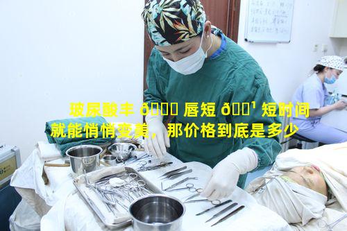 玻尿酸丰 🐝 唇短 🌹 短时间就能悄悄变美，那价格到底是多少呢